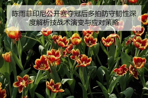陈雨菲印尼公开赛夺冠后多拍防守韧性深度解析技战术演变与应对策略