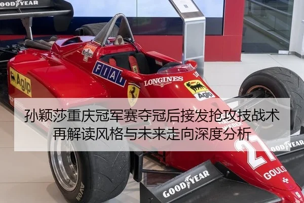 孙颖莎重庆冠军赛夺冠后接发抢攻技战术再解读风格与未来走向深度分析