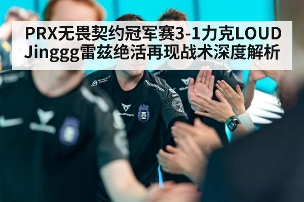 PRX无畏契约冠军赛3-1力克LOUD Jinggg雷兹绝活再现战术深度解析