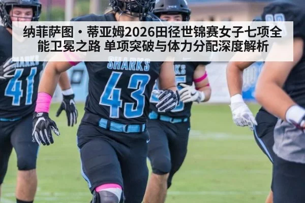 纳菲萨图·蒂亚姆2026田径世锦赛女子七项全能卫冕之路 单项突破与体力分配深度解析
