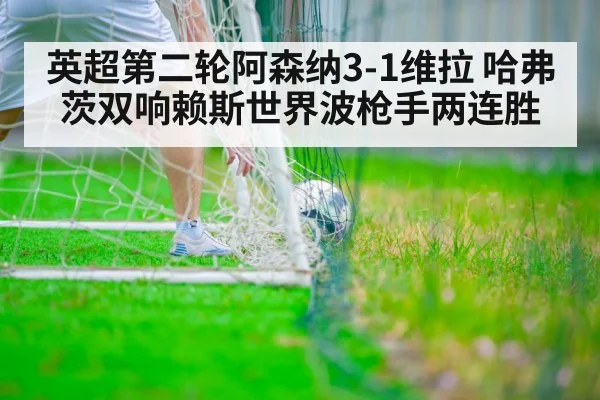 英超第二轮阿森纳3-1维拉 哈弗茨双响赖斯世界波枪手两连胜